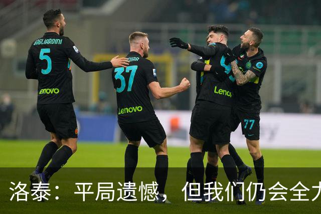 洛泰：平局遗憾，但我们仍会全力以赴争取胜利