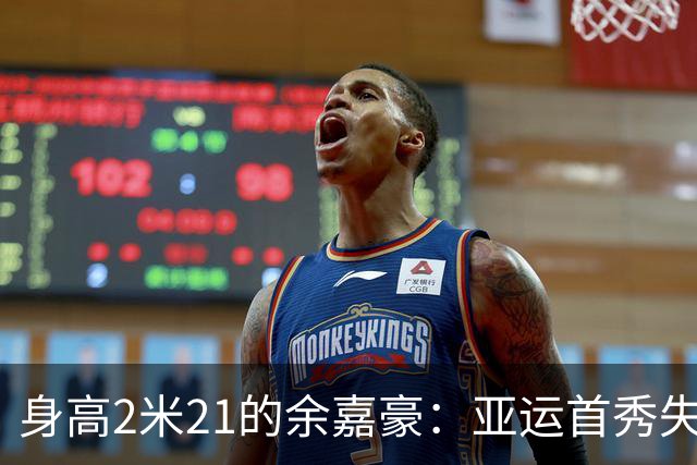 身高2米21的余嘉豪：亚运首秀失利引发的思考